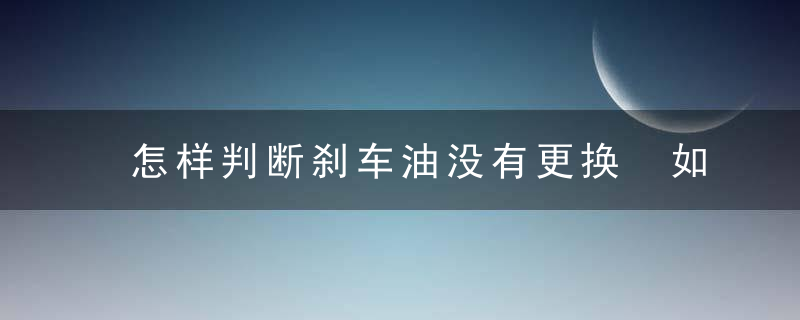 怎样判断刹车油没有更换 如何判断刹车油有没有更换